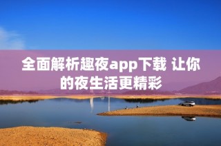 全面解析趣夜app下载 让你的夜生活更精彩