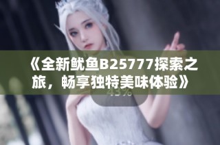 《全新鱿鱼B25777探索之旅，畅享独特美味体验》