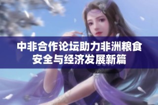 中非合作论坛助力非洲粮食安全与经济发展新篇