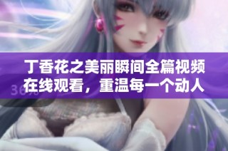 丁香花之美丽瞬间全篇视频在线观看，重温每一个动人时刻