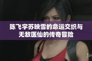 陈飞宇苏映雪的命运交织与无敌医仙的传奇冒险