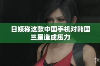 日媒称这款中国手机对韩国三星造成压力