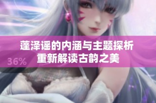 蓬泽谣的内涵与主题探析 重新解读古韵之美