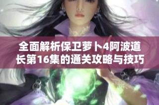 全面解析保卫萝卜4阿波道长第16集的通关攻略与技巧分享
