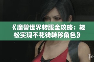 《魔兽世界转服全攻略：轻松实现不花钱转移角色》