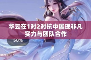 华云在1对2对抗中展现非凡实力与团队合作