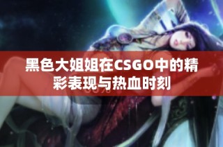 黑色大姐姐在CSGO中的精彩表现与热血时刻