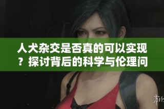 人犬杂交是否真的可以实现？探讨背后的科学与伦理问题