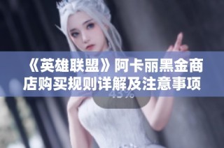 《英雄联盟》阿卡丽黑金商店购买规则详解及注意事项