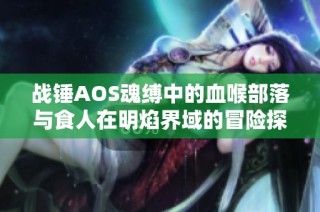 战锤AOS魂缚中的血喉部落与食人在明焰界域的冒险探秘