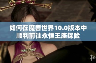 如何在魔兽世界10.0版本中顺利前往永恒王座探险