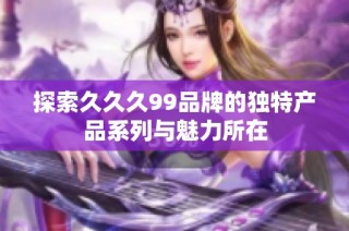 探索久久久99品牌的独特产品系列与魅力所在
