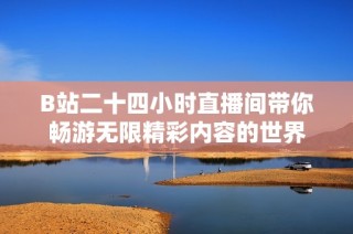 B站二十四小时直播间带你畅游无限精彩内容的世界