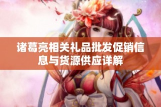 诸葛亮相关礼品批发促销信息与货源供应详解