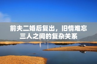 前夫二婚后复出，旧情难忘三人之间的复杂关系