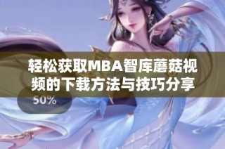 轻松获取MBA智库蘑菇视频的下载方法与技巧分享