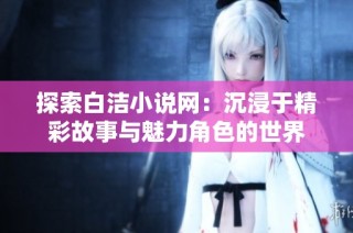 探索白洁小说网：沉浸于精彩故事与魅力角色的世界