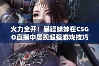火力全开！暴躁妹妹在CSGO直播中展现超强游戏技巧