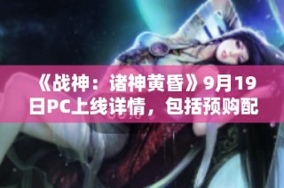 《战神：诸神黄昏》9月19日PC上线详情，包括预购配置和下载链接解析