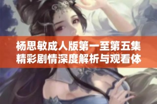 杨思敏成人版第一至第五集精彩剧情深度解析与观看体验分享