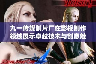 九一传媒制片厂在影视制作领域展示卓越技术与创意魅力