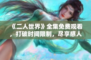 《二人世界》全集免费观看，打破时间限制，尽享感人故事
