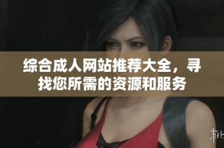 综合成人网站推荐大全，寻找您所需的资源和服务