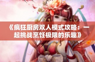 《疯狂厨房双人模式攻略：一起挑战烹饪极限的乐趣》