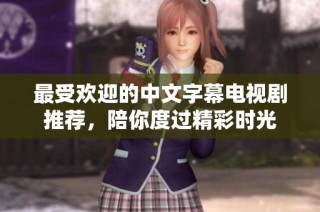 最受欢迎的中文字幕电视剧推荐，陪你度过精彩时光