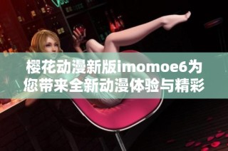 樱花动漫新版imomoe6为您带来全新动漫体验与精彩内容