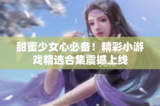甜蜜少女心必备！精彩小游戏精选合集震撼上线