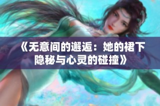 《无意间的邂逅：她的裙下隐秘与心灵的碰撞》