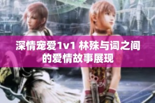 深情宠爱1v1 林殊与词之间的爱情故事展现