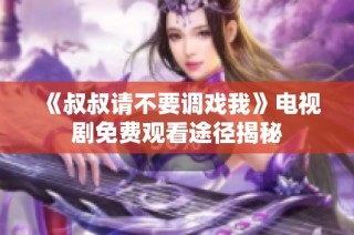 《叔叔请不要调戏我》电视剧免费观看途径揭秘