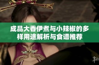 成品大香伊煮与小辣椒的多样用途解析与食谱推荐
