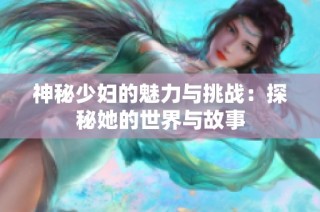 神秘少妇的魅力与挑战：探秘她的世界与故事