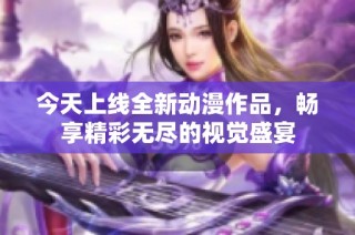 今天上线全新动漫作品，畅享精彩无尽的视觉盛宴