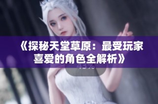 《探秘天堂草原：最受玩家喜爱的角色全解析》