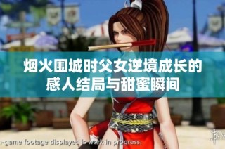烟火围城时父女逆境成长的感人结局与甜蜜瞬间