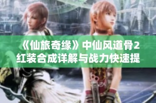 《仙旅奇缘》中仙风道骨2红装合成详解与战力快速提升攻略