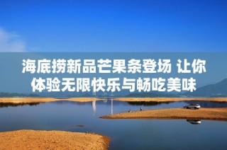海底捞新品芒果条登场 让你体验无限快乐与畅吃美味
