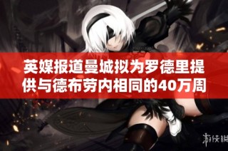 英媒报道曼城拟为罗德里提供与德布劳内相同的40万周薪待遇