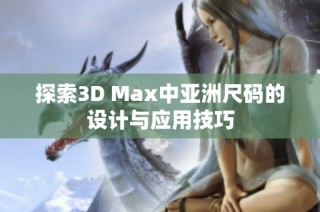 探索3D Max中亚洲尺码的设计与应用技巧