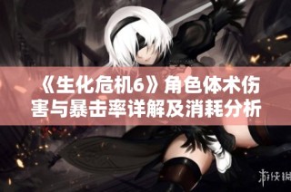 《生化危机6》角色体术伤害与暴击率详解及消耗分析