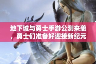 地下城与勇士手游公测来袭，勇士们准备好迎接新纪元了吗