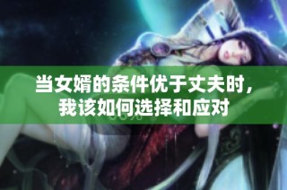 当女婿的条件优于丈夫时，我该如何选择和应对