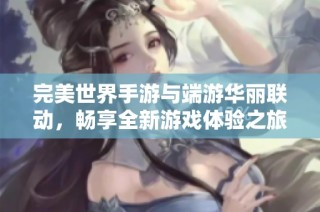 完美世界手游与端游华丽联动，畅享全新游戏体验之旅