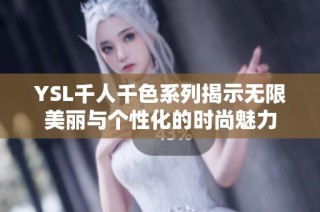 YSL千人千色系列揭示无限美丽与个性化的时尚魅力