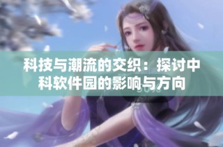 科技与潮流的交织：探讨中科软件园的影响与方向