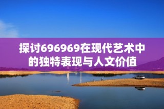 探讨696969在现代艺术中的独特表现与人文价值